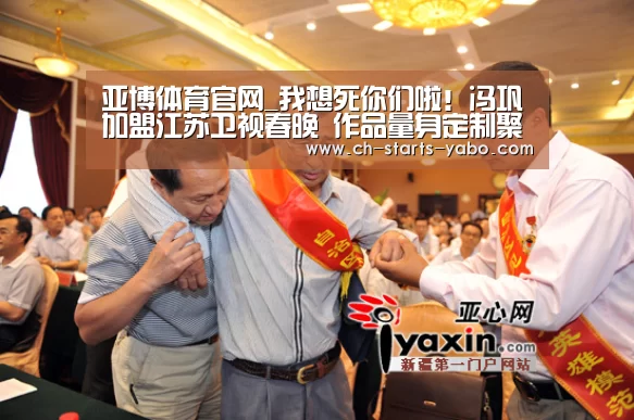 亚博体育官网_我想死你们啦!冯巩加盟江苏卫视春晚 作品量身定制聚焦传统文化(图2) 亚博体育APP下载