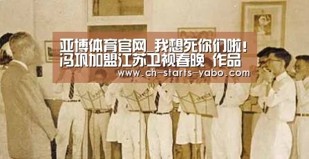 亚博体育官网_我想死你们啦!冯巩加盟江苏卫视春晚 作品量身定制聚焦传统文化(图1) 亚博体育官网