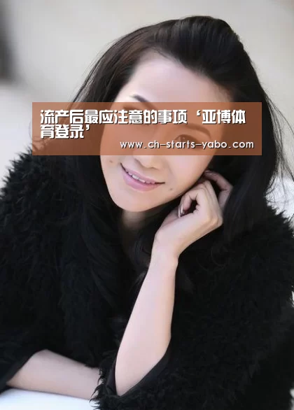 流产后最应注意的事项‘亚博体育登录’(图2) 亚博体育APP下载