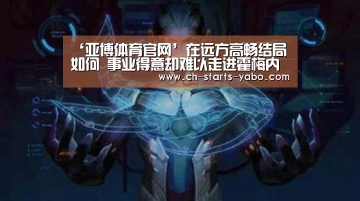 ‘亚博体育官网’在远方高畅结局如何 事业得意却难以走进霍梅内心(图2) 亚博体育在线