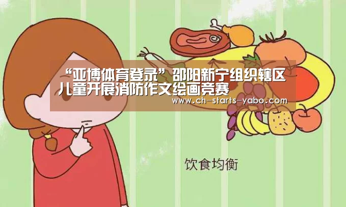 “亚博体育登录”邵阳新宁组织辖区儿童开展消防作文绘画竞赛(图2) 亚博体育登录