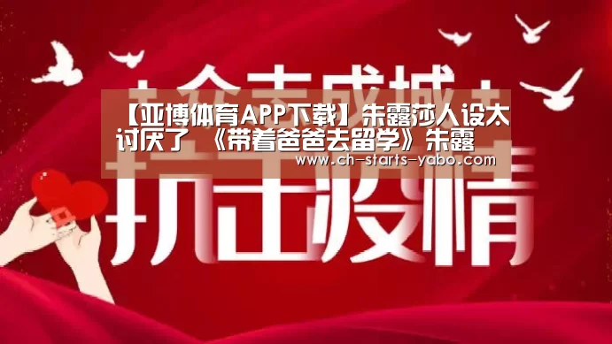【亚博体育APP下载】朱露莎人设太讨厌了 《带着爸爸去留学》朱露莎结局(图1) 亚博体育APP下载